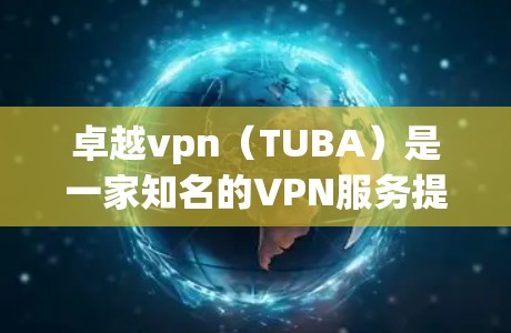卓越vpn(TUBA)是一家知名的VPN服务提供商,专注于提供安全、可靠和高效的VPN解决方案。卓越vpn的官网可以帮助您了解他们的服务、产品和技术,以及如何购买和使用他们的VPN服务 卓越vpn(TUBA)是一家知名的VPN服务提供商,专注于提供安全、可靠和高效的VPN解决方案。卓越vpn的官网可以帮助您了解他们的服务、产品和技术,以及如何购买和使用他们的VPN服务