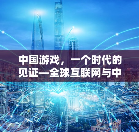 中国游戏,一个时代的见证—全球互联网与中国游戏的深度融合 中国游戏,一个时代的见证—全球互联网与中国游戏的深度融合