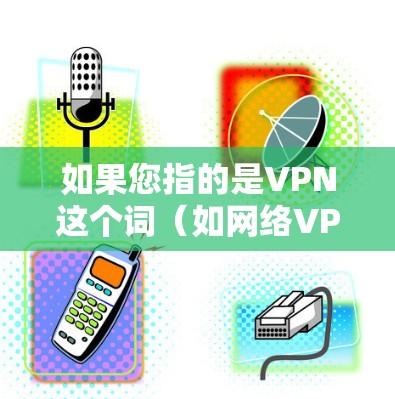 如果您指的是VPN这个词(如网络VPN服务)那么您可以关注以下几点 如果您指的是VPN这个词(如网络VPN服务)那么您可以关注以下几点