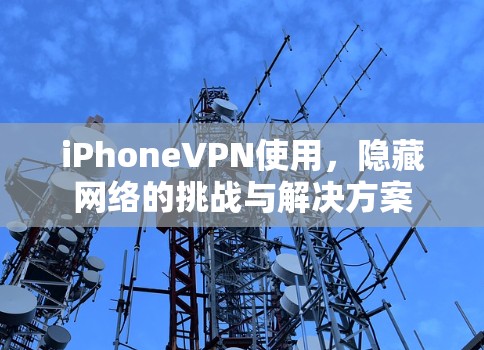 iPhoneVPN使用，隐藏网络的挑战与解决方案