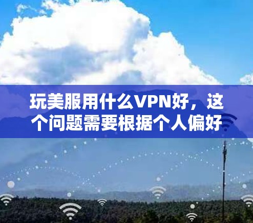 玩美服用什么VPN好，这个问题需要根据个人偏好和实际需求来选择。以下是一些常见的VPN推荐