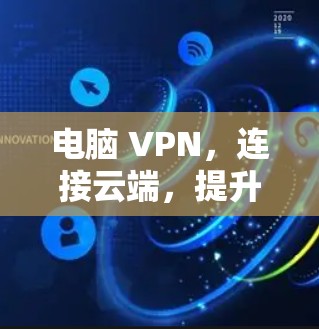 电脑 VPN,连接云端,提升你的生产力 电脑 VPN,连接云端,提升你的生产力