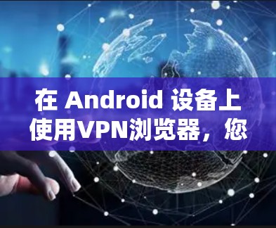 在 Android 设备上使用VPN浏览器，您可以按照以下步骤进行操作