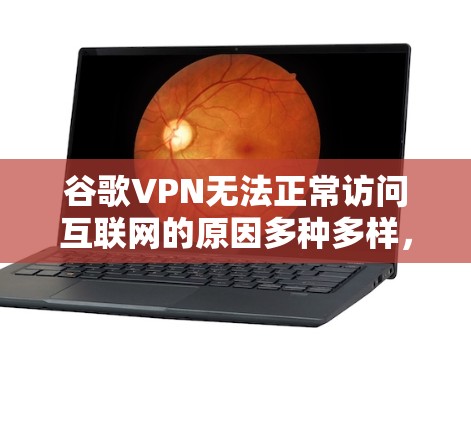 谷歌VPN无法正常访问互联网的原因多种多样，涉及多个方面，以下是一些常见原因及其解决方法
