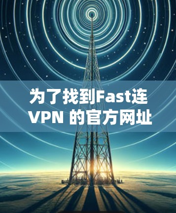 为了找到Fast连 VPN 的官方网址，您可以按照以下步骤进行
