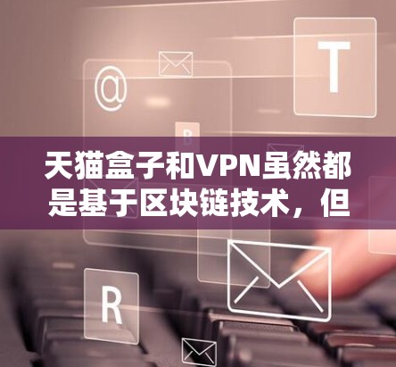 天猫盒子和VPN虽然都是基于区块链技术,但它们的应用场景和功能并不完全重叠。以下是详细的分析 天猫盒子和VPN虽然都是基于区块链技术,但它们的应用场景和功能并不完全重叠。以下是详细的分析