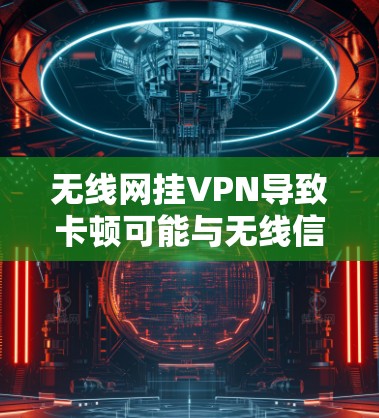 无线网挂VPN导致卡顿可能与无线信号、设备配置或无线网络问题有关。以下是一些可能的解决方法
