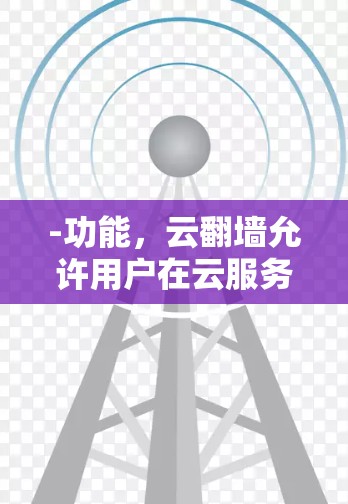 -功能,云翻墙允许用户在云服务提供商上建立虚拟网络,从而实现远程访问和文件传输 -功能,云翻墙允许用户在云服务提供商上建立虚拟网络,从而实现远程访问和文件传输