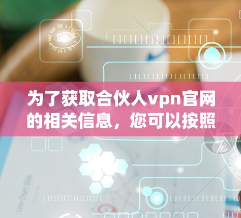 为了获取合伙人vpn官网的相关信息,您可以按照以下步骤进行 为了获取合伙人vpn官网的相关信息,您可以按照以下步骤进行