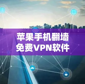 苹果手机翻墙免费VPN软件，你值得尝试的工具