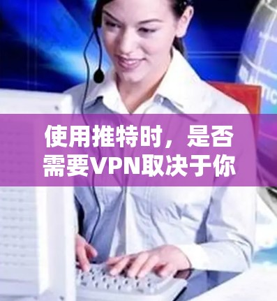 使用推特时,是否需要VPN取决于你的具体需求和情况。以下是一些考虑因素和建议 使用推特时,是否需要VPN取决于你的具体需求和情况。以下是一些考虑因素和建议