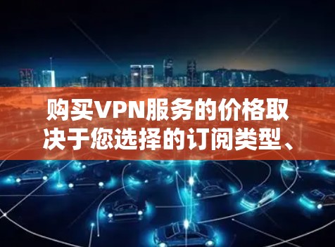 购买VPN服务的价格取决于您选择的订阅类型、年费结构以及用户需求。以下是一些关键点,帮助您更好地了解和选择适合自己的VPN服务 购买VPN服务的价格取决于您选择的订阅类型、年费结构以及用户需求。以下是一些关键点,帮助您更好地了解和选择适合自己的VPN服务