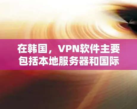 在韩国,VPN软件主要包括本地服务器和国际服务器。以下是一些韩国本地和国际的VPN软件 在韩国,VPN软件主要包括本地服务器和国际服务器。以下是一些韩国本地和国际的VPN软件