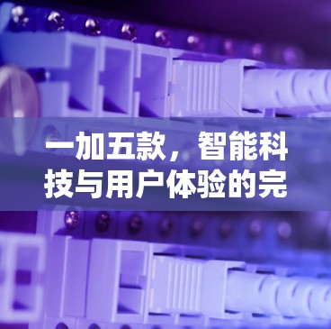 一加五款,智能科技与用户体验的完美结合 一加五款,智能科技与用户体验的完美结合
