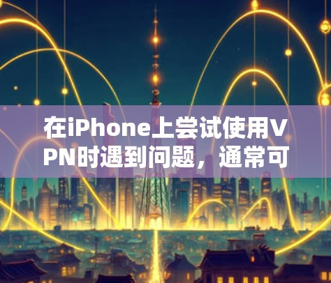 在iPhone上尝试使用VPN时遇到问题，通常可以通过以下步骤解决