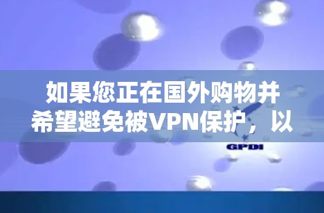 如果您正在国外购物并希望避免被VPN保护,以下是一些建议和推荐 如果您正在国外购物并希望避免被VPN保护,以下是一些建议和推荐