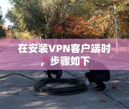 在安装VPN客户端时，步骤如下