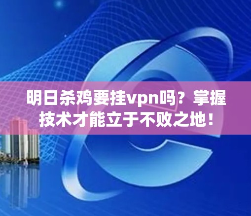 明日杀鸡要挂vpn吗？掌握技术才能立于不败之地！