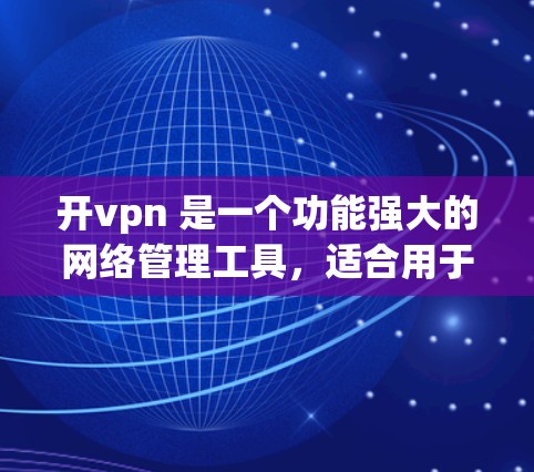 开vpn 是一个功能强大的网络管理工具,适合用于管理多个网络设备,如路由器、网线和防火墙,支持远程操作和配置。以下是开vpn的具体功能和使用方法 开vpn 是一个功能强大的网络管理工具,适合用于管理多个网络设备,如路由器、网线和防火墙,支持远程操作和配置。以下是开vpn的具体功能和使用方法