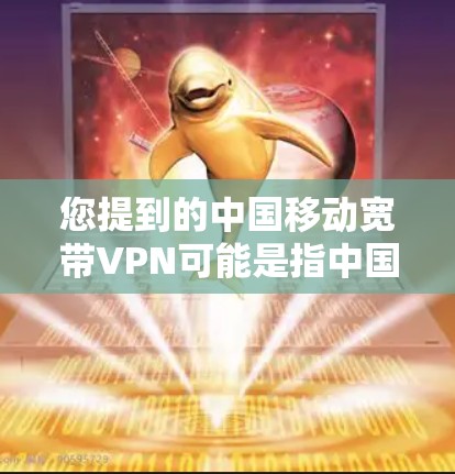 您提到的中国移动宽带VPN可能是指中国移动提供的宽带VPN服务。宽带VPN可以帮助您在移动互联网设备上使用VPN功能,以增强网络的安全性,防止网络攻击和数据泄露 您提到的中国移动宽带VPN可能是指中国移动提供的宽带VPN服务。宽带VPN可以帮助您在移动互联网设备上使用VPN功能,以增强网络的安全性,防止网络攻击和数据泄露