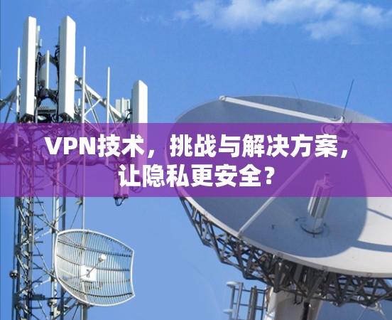 VPN技术，挑战与解决方案，让隐私更安全？