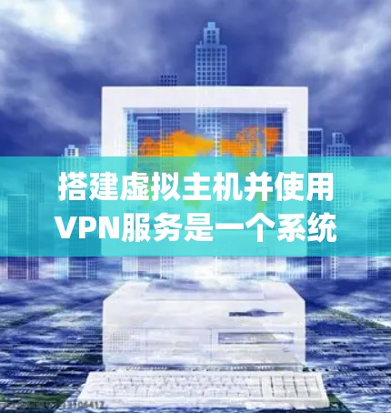 搭建虚拟主机并使用VPN服务是一个系统性的过程,下面将逐步 guide you through 该过程 搭建虚拟主机并使用VPN服务是一个系统性的过程,下面将逐步 guide you through 该过程