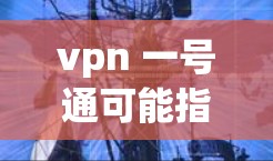 vpn 一号通可能指的是VPN和1号通这两个工具或服务的结合使用。以下是一些可能的解释和建议