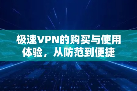 极速VPN的购买与使用体验，从防范到便捷