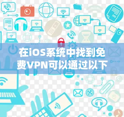 在iOS系统中找到免费VPN可以通过以下步骤实现 在iOS系统中找到免费VPN可以通过以下步骤实现