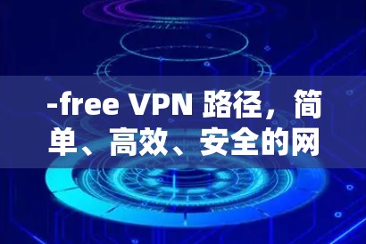 -free VPN 路径,简单、高效、安全的网络加速解决方案 -free VPN 路径,简单、高效、安全的网络加速解决方案