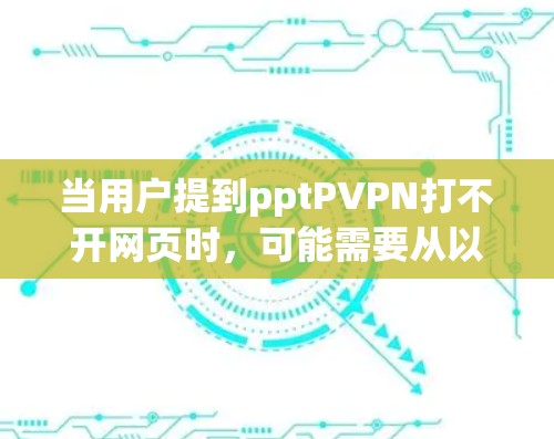 当用户提到pptPVPN打不开网页时,可能需要从以下几个方面进行排查和解决方案 当用户提到pptPVPN打不开网页时,可能需要从以下几个方面进行排查和解决方案