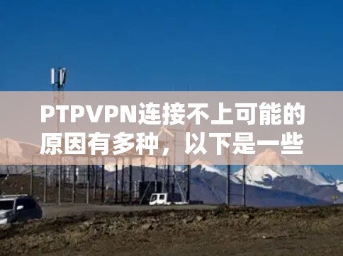 PTPVPN连接不上可能的原因有多种,以下是一些建议,帮助你解决这个问题 PTPVPN连接不上可能的原因有多种,以下是一些建议,帮助你解决这个问题