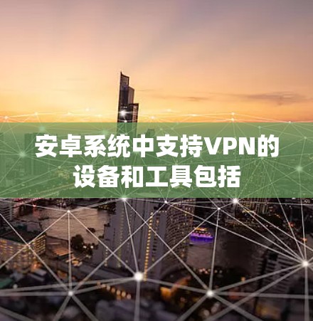 安卓系统中支持VPN的设备和工具包括 安卓系统中支持VPN的设备和工具包括