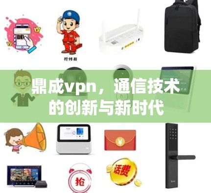 鼎成vpn,通信技术的创新与新时代 鼎成vpn,通信技术的创新与新时代