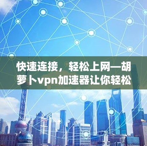 快速连接,轻松上网—胡萝卜vpn加速器让你轻松畅用互联网 快速连接,轻松上网—胡萝卜vpn加速器让你轻松畅用互联网