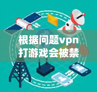 根据问题vpn打游戏会被禁吗,以下是逐步的解释和答案 根据问题vpn打游戏会被禁吗,以下是逐步的解释和答案