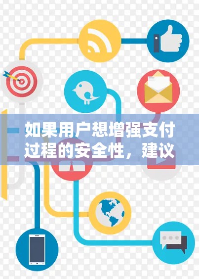 如果用户想增强支付过程的安全性,建议他们可以采取以下措施 如果用户想增强支付过程的安全性,建议他们可以采取以下措施