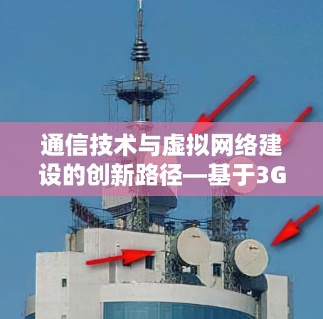 通信技术与虚拟网络建设的创新路径—基于3G/4G和高速光纤的网络解决方案 通信技术与虚拟网络建设的创新路径—基于3G/4G和高速光纤的网络解决方案