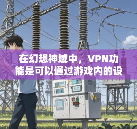 在幻想神域中,VPN功能是可以通过游戏内的设置或控制面板实现的。具体操作如下 在幻想神域中,VPN功能是可以通过游戏内的设置或控制面板实现的。具体操作如下