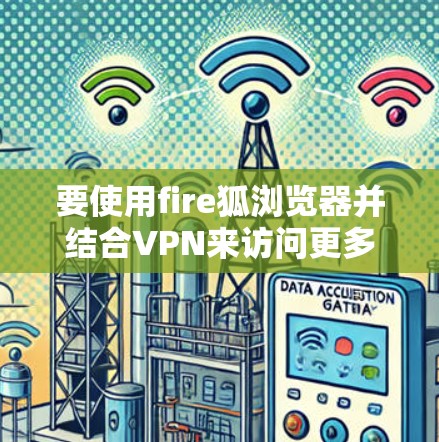 要使用fire狐浏览器并结合VPN来访问更多网站,可以按照以下步骤进行 要使用fire狐浏览器并结合VPN来访问更多网站,可以按照以下步骤进行