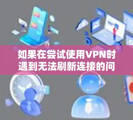 如果在尝试使用VPN时遇到无法刷新连接的问题,可能是由于以下原因导致的 如果在尝试使用VPN时遇到无法刷新连接的问题,可能是由于以下原因导致的