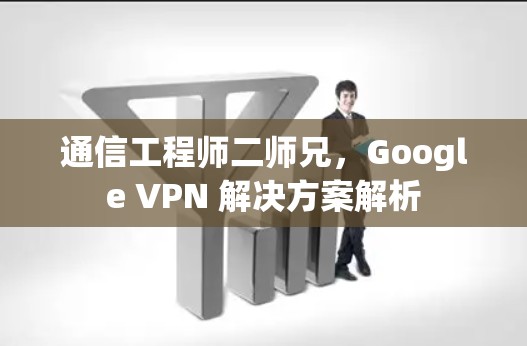 通信工程师二师兄,Google VPN 解决方案解析 通信工程师二师兄,Google VPN 解决方案解析