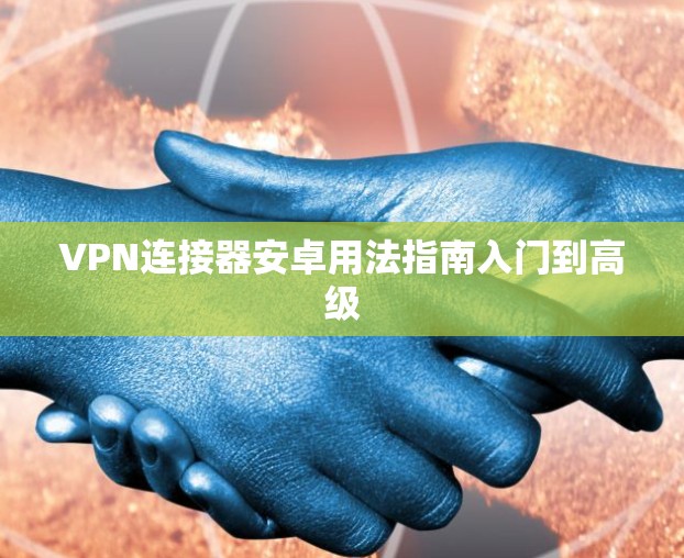 VPN连接器安卓用法指南入门到高级 VPN连接器安卓用法指南入门到高级