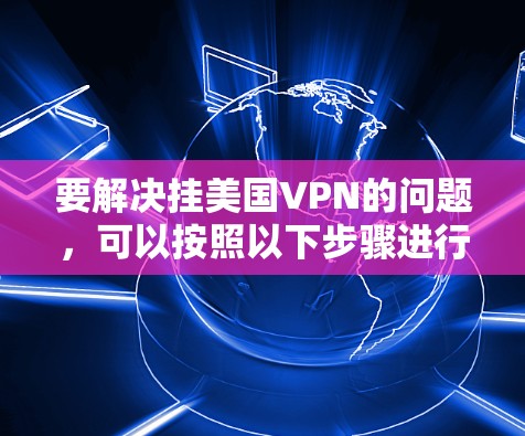 要解决挂美国VPN的问题,可以按照以下步骤进行 要解决挂美国VPN的问题,可以按照以下步骤进行
