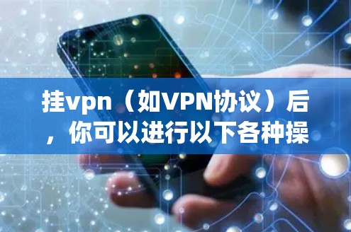 挂vpn(如VPN协议)后,你可以进行以下各种操作 挂vpn(如VPN协议)后,你可以进行以下各种操作
