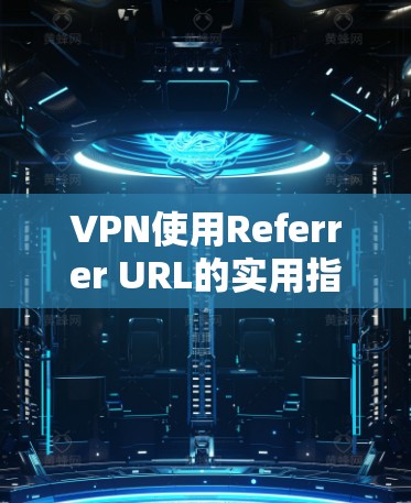 VPN使用Referrer URL的实用指南 VPN使用Referrer URL的实用指南