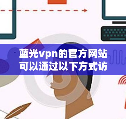 蓝光vpn的官方网站可以通过以下方式访问 蓝光vpn的官方网站可以通过以下方式访问