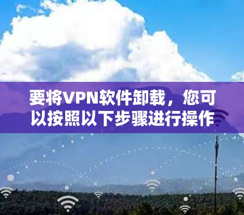 要将VPN软件卸载,您可以按照以下步骤进行操作 要将VPN软件卸载,您可以按照以下步骤进行操作