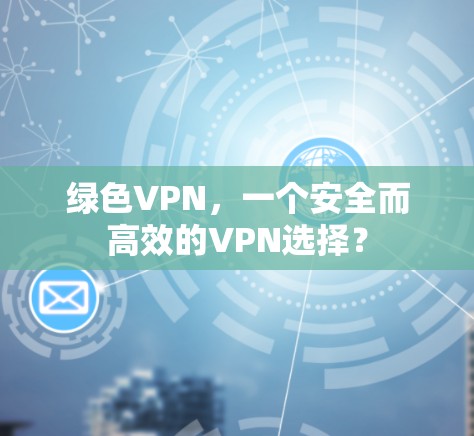 绿色VPN，一个安全而高效的VPN选择？