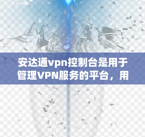 安达通vpn控制台是用于管理VPN服务的平台，用户可以通过此平台配置和管理他们的VPN账户。以下是一个详细的步骤指南，帮助用户使用安达通vpn控制台